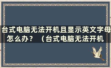 台式电脑无法开机且显示英文字母怎么办？ （台式电脑无法开机 显示英文字母 ）